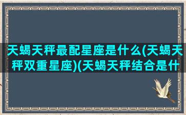 天蝎天秤最配星座是什么(天蝎天秤双重星座)(天蝎天秤结合是什么样的一个人)