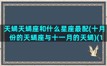 天蝎天蝎座和什么星座最配(十月份的天蝎座与十一月的天蝎)(10月天蝎和11月天蝎哪个更凶)