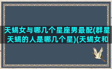 天蝎女与哪几个星座男最配(群星天蝎的人是哪几个星)(天蝎女和什么星座男配对)