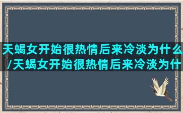 天蝎女开始很热情后来冷淡为什么/天蝎女开始很热情后来冷淡为什么-我的网站