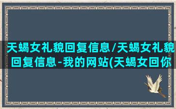 天蝎女礼貌回复信息/天蝎女礼貌回复信息-我的网站(天蝎女回你信息很简单)