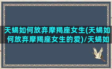 天蝎如何放弃摩羯座女生(天蝎如何放弃摩羯座女生的爱)/天蝎如何放弃摩羯座女生(天蝎如何放弃摩羯座女生的爱)-我的网站