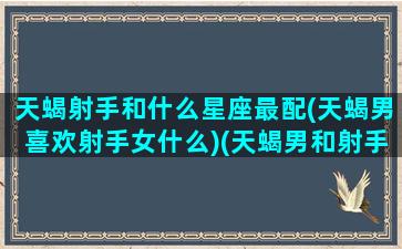 天蝎射手和什么星座最配(天蝎男喜欢射手女什么)(天蝎男和射手男配不配)