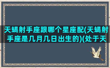 天蝎射手座跟哪个星座配(天蝎射手座是几月几日出生的)(处于天蝎座射手座之间的日子)