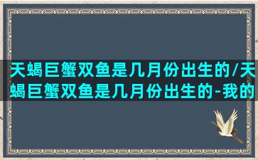 天蝎巨蟹双鱼是几月份出生的/天蝎巨蟹双鱼是几月份出生的-我的网站