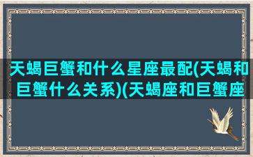 天蝎巨蟹和什么星座最配(天蝎和巨蟹什么关系)(天蝎座和巨蟹座的匹配度是多少)