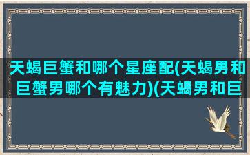 天蝎巨蟹和哪个星座配(天蝎男和巨蟹男哪个有魅力)(天蝎男和巨蟹男谁厉害)