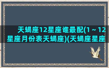 天蝎座12星座谁最配(1～12星座月份表天蝎座)(天蝎座星座最配排名)