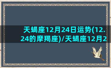 天蝎座12月24日运势(12.24的摩羯座)/天蝎座12月24日运势(12.24的摩羯座)-我的网站