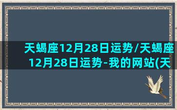 天蝎座12月28日运势/天蝎座12月28日运势-我的网站(天蝎座12月26号运势)