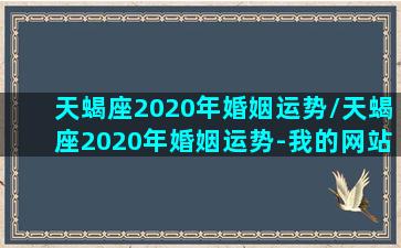 天蝎座2020年婚姻运势/天蝎座2020年婚姻运势-我的网站(天蝎座2020婚姻感情运)