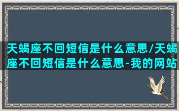 天蝎座不回短信是什么意思/天蝎座不回短信是什么意思-我的网站(天蝎座不回消息是不是不喜欢你)