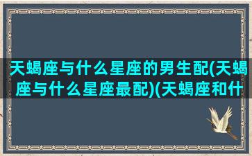 天蝎座与什么星座的男生配(天蝎座与什么星座最配)(天蝎座和什么星座的男生最配)