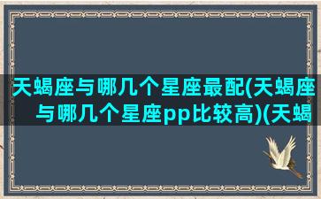 天蝎座与哪几个星座最配(天蝎座与哪几个星座pp比较高)(天蝎座和哪几个星座配)