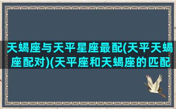 天蝎座与天平星座最配(天平天蝎座配对)(天平座和天蝎座的匹配度)