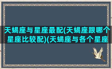 天蝎座与星座最配(天蝎座跟哪个星座比较配)(天蝎座与各个星座配对)