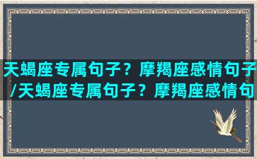 天蝎座专属句子？摩羯座感情句子/天蝎座专属句子？摩羯座感情句子-我的网站