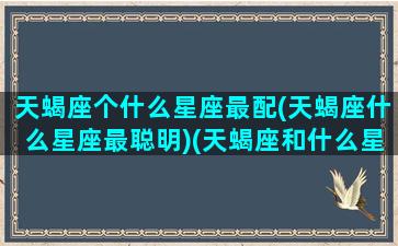 天蝎座个什么星座最配(天蝎座什么星座最聪明)(天蝎座和什么星座最绝配)