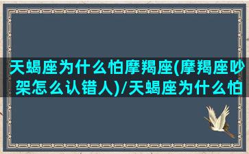 天蝎座为什么怕摩羯座(摩羯座吵架怎么认错人)/天蝎座为什么怕摩羯座(摩羯座吵架怎么认错人)-我的网站