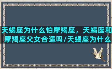 天蝎座为什么怕摩羯座，天蝎座和摩羯座父女合适吗/天蝎座为什么怕摩羯座，天蝎座和摩羯座父女合适吗-我的网站