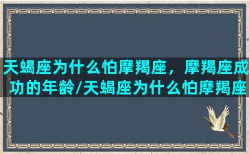 天蝎座为什么怕摩羯座，摩羯座成功的年龄/天蝎座为什么怕摩羯座，摩羯座成功的年龄-我的网站