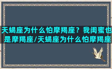 天蝎座为什么怕摩羯座？我闺蜜也是摩羯座/天蝎座为什么怕摩羯座？我闺蜜也是摩羯座-我的网站