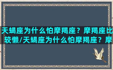 天蝎座为什么怕摩羯座？摩羯座比较懒/天蝎座为什么怕摩羯座？摩羯座比较懒-我的网站