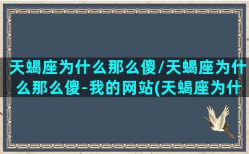 天蝎座为什么那么傻/天蝎座为什么那么傻-我的网站(天蝎座为什么厉害)