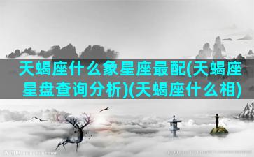 天蝎座什么象星座最配(天蝎座星盘查询分析)(天蝎座什么相)