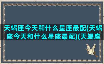 天蝎座今天和什么星座最配(天蝎座今天和什么星座最配)(天蝎座今天是几月几日)