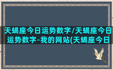 天蝎座今日运势数字/天蝎座今日运势数字-我的网站(天蝎座今日运势查询算命先生网)