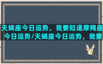 天蝎座今日运势，我要知道摩羯座今日运势/天蝎座今日运势，我要知道摩羯座今日运势-我的网站