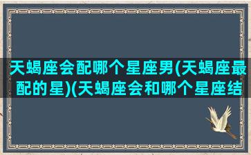 天蝎座会配哪个星座男(天蝎座最配的星)(天蝎座会和哪个星座结婚)