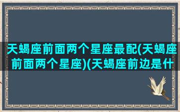 天蝎座前面两个星座最配(天蝎座前面两个星座)(天蝎座前边是什么星座)