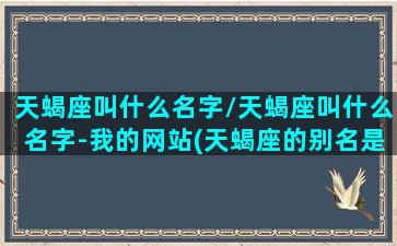 天蝎座叫什么名字/天蝎座叫什么名字-我的网站(天蝎座的别名是什么)