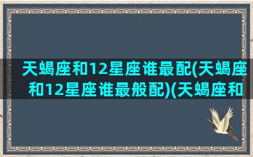 天蝎座和12星座谁最配(天蝎座和12星座谁最般配)(天蝎座和十二星座的匹配度)