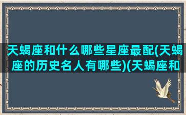 天蝎座和什么哪些星座最配(天蝎座的历史名人有哪些)(天蝎座和什么星座最般配)