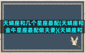 天蝎座和几个星座最配(天蝎座和金牛星座最配做夫妻)(天蝎座和金牛座匹配度是多少)