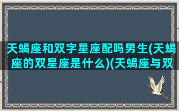 天蝎座和双字星座配吗男生(天蝎座的双星座是什么)(天蝎座与双子星座)