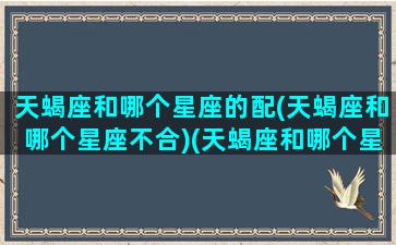 天蝎座和哪个星座的配(天蝎座和哪个星座不合)(天蝎座和哪个星座般配)