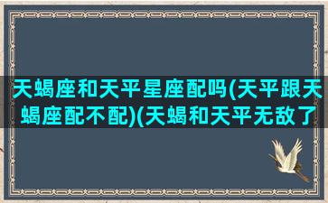 天蝎座和天平星座配吗(天平跟天蝎座配不配)(天蝎和天平无敌了简直)