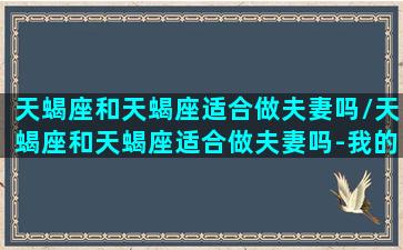 天蝎座和天蝎座适合做夫妻吗/天蝎座和天蝎座适合做夫妻吗-我的网站