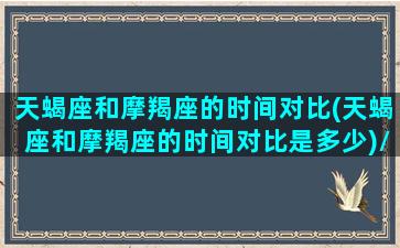 天蝎座和摩羯座的时间对比(天蝎座和摩羯座的时间对比是多少)/天蝎座和摩羯座的时间对比(天蝎座和摩羯座的时间对比是多少)-我的网站