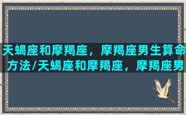 天蝎座和摩羯座，摩羯座男生算命方法/天蝎座和摩羯座，摩羯座男生算命方法-我的网站