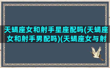 天蝎座女和射手星座配吗(天蝎座女和射手男配吗)(天蝎座女与射手座女相配吗)