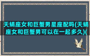 天蝎座女和巨蟹男星座配吗(天蝎座女和巨蟹男可以在一起多久)(天蝎女和巨蟹男的配对指数是多少)