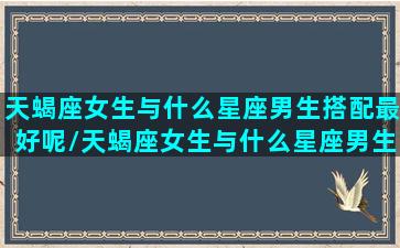 天蝎座女生与什么星座男生搭配最好呢/天蝎座女生与什么星座男生搭配最好呢-我的网站