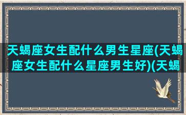 天蝎座女生配什么男生星座(天蝎座女生配什么星座男生好)(天蝎座女子般配什么座男子)