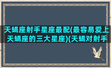 天蝎座射手星座最配(最容易爱上天蝎座的三大星座)(天蝎对射手有致命吸引力)