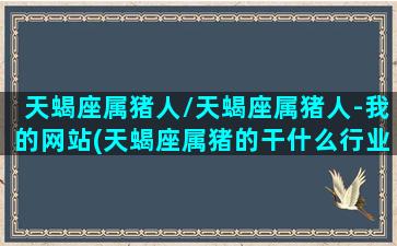 天蝎座属猪人/天蝎座属猪人-我的网站(天蝎座属猪的干什么行业好)